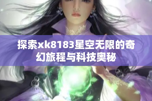 探索xk8183星空无限的奇幻旅程与科技奥秘