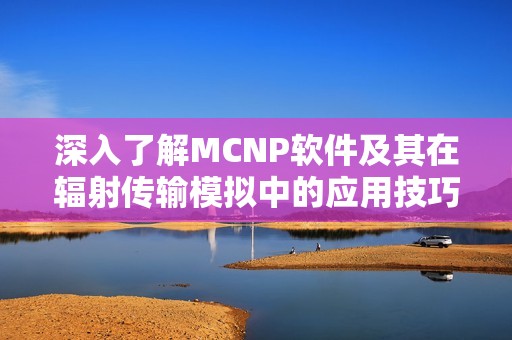 深入了解MCNP软件及其在辐射传输模拟中的应用技巧