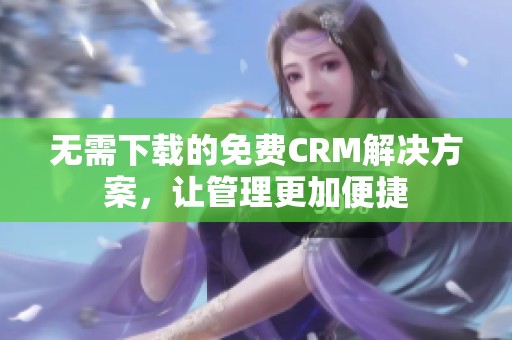 无需下载的免费CRM解决方案，让管理更加便捷