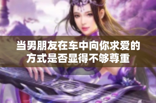 当男朋友在车中向你求爱的方式是否显得不够尊重