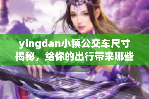 yingdan小镇公交车尺寸揭秘，给你的出行带来哪些便利