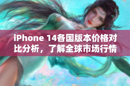 iPhone 14各国版本价格对比分析，了解全球市场行情