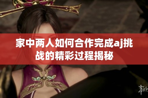 家中两人如何合作完成aj挑战的精彩过程揭秘