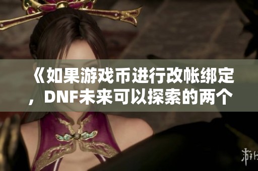 《如果游戏币进行改帐绑定，DNF未来可以探索的两个新发展方向》