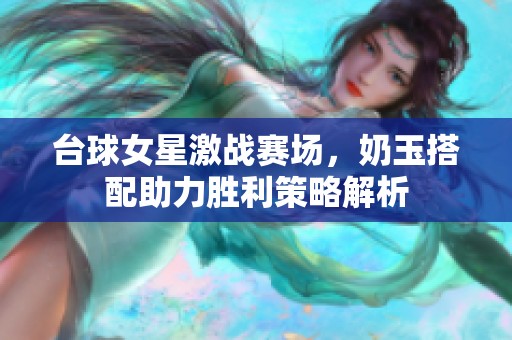 台球女星激战赛场，奶玉搭配助力胜利策略解析