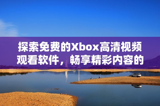 探索免费的Xbox高清视频观看软件，畅享精彩内容的最佳选择