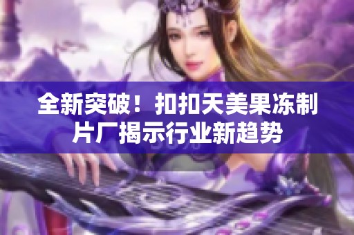 全新突破！扣扣天美果冻制片厂揭示行业新趋势