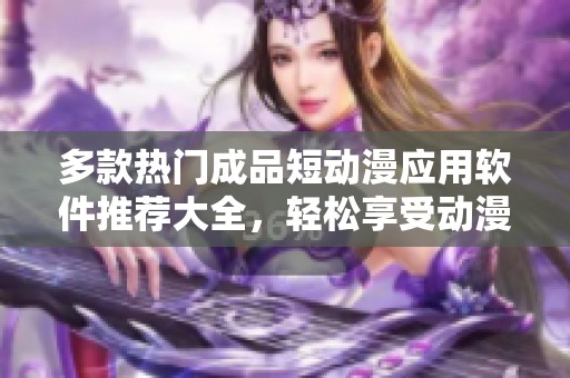 多款热门成品短动漫应用软件推荐大全，轻松享受动漫乐趣