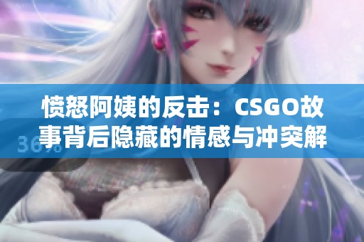 愤怒阿姨的反击：CSGO故事背后隐藏的情感与冲突解析