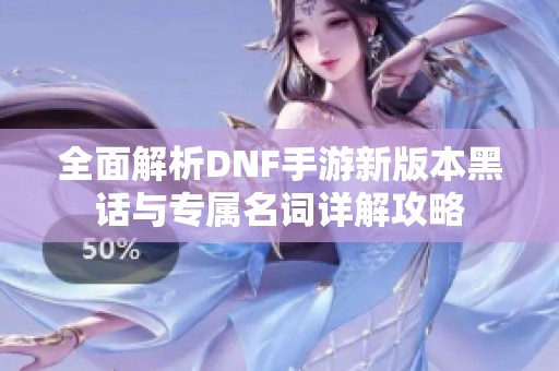 全面解析DNF手游新版本黑话与专属名词详解攻略