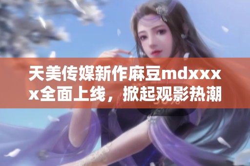 天美传媒新作麻豆mdxxxx全面上线，掀起观影热潮