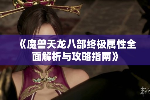 《魔兽天龙八部终极属性全面解析与攻略指南》