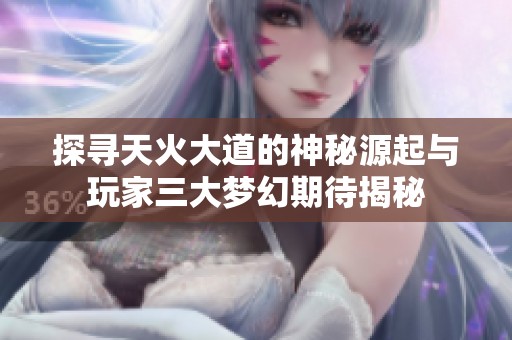 探寻天火大道的神秘源起与玩家三大梦幻期待揭秘