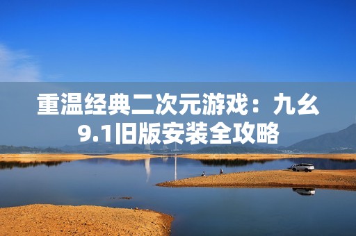 重温经典二次元游戏：九幺9.1旧版安装全攻略