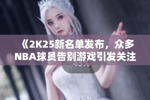 《2K25新名单发布，众多NBA球员告别游戏引发关注》