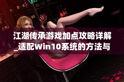 江湖传承游戏加点攻略详解_适配Win10系统的方法与技巧