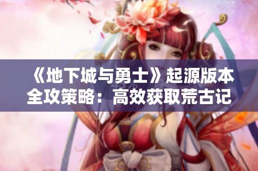 《地下城与勇士》起源版本全攻策略：高效获取荒古记忆碎片的方法分享