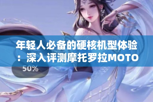 年轻人必备的硬核机型体验：深入评测摩托罗拉MOTO S50手机