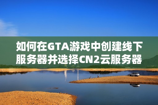 如何在GTA游戏中创建线下服务器并选择CN2云服务器