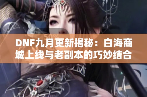 DNF九月更新揭秘：白海商城上线与老副本的巧妙结合