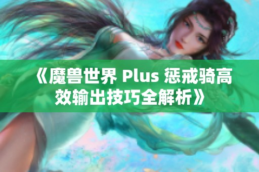 《魔兽世界 Plus 惩戒骑高效输出技巧全解析》