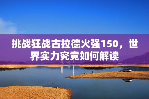 挑战狂战古拉德火强150，世界实力究竟如何解读