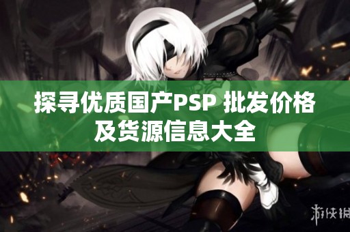 探寻优质国产PSP 批发价格及货源信息大全