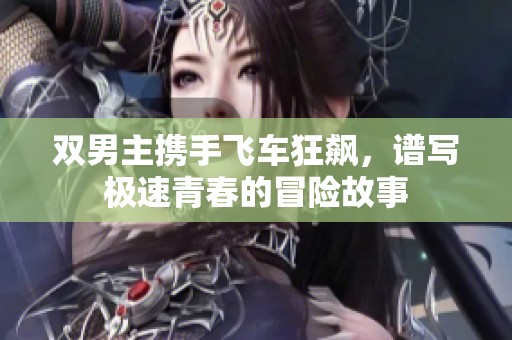 双男主携手飞车狂飙，谱写极速青春的冒险故事
