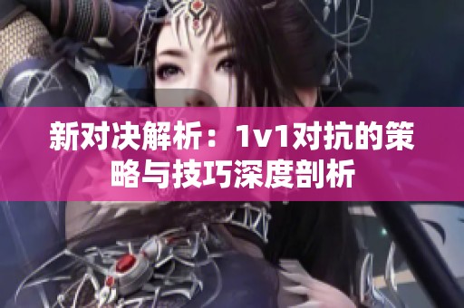 新对决解析：1v1对抗的策略与技巧深度剖析