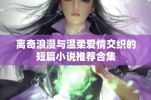 离奇浪漫与温柔爱情交织的短篇小说推荐合集