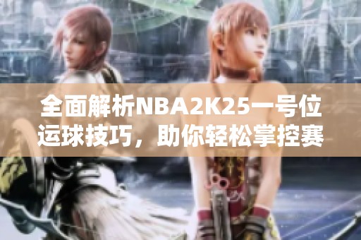 全面解析NBA2K25一号位运球技巧，助你轻松掌控赛场