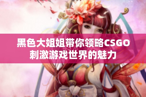 黑色大姐姐带你领略CSGO刺激游戏世界的魅力