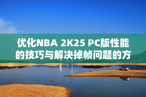 优化NBA 2K25 PC版性能的技巧与解决掉帧问题的方法