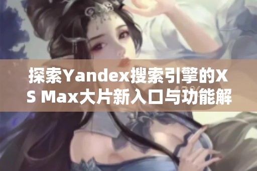 探索Yandex搜索引擎的XS Max大片新入口与功能解析