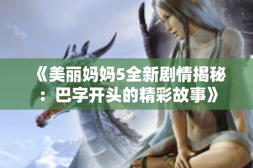 《美丽妈妈5全新剧情揭秘：巴字开头的精彩故事》