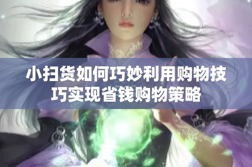 小扫货如何巧妙利用购物技巧实现省钱购物策略