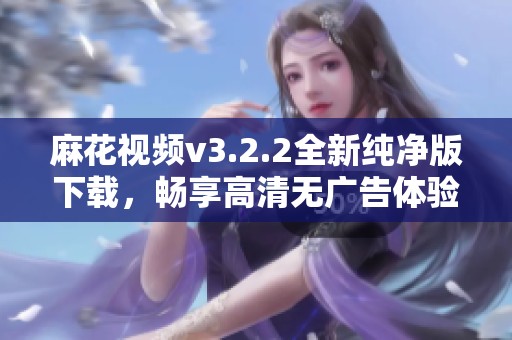 麻花视频v3.2.2全新纯净版下载，畅享高清无广告体验