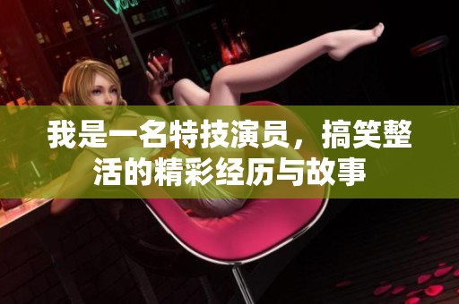 我是一名特技演员，搞笑整活的精彩经历与故事