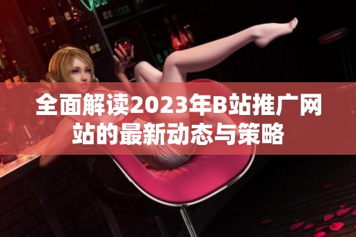 全面解读2023年B站推广网站的最新动态与策略