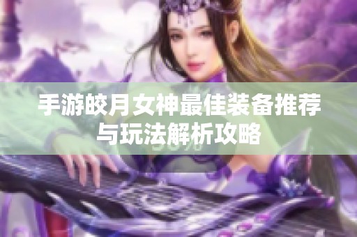 手游皎月女神最佳装备推荐与玩法解析攻略