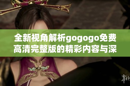 全新视角解析gogogo免费高清完整版的精彩内容与深度体验