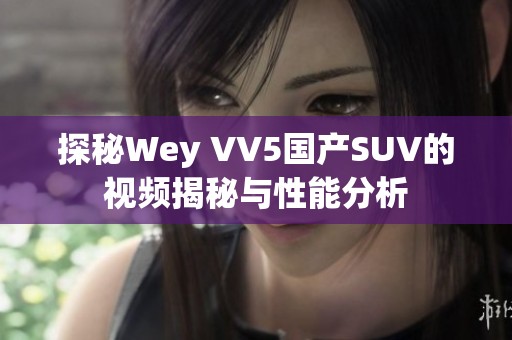 探秘Wey VV5国产SUV的视频揭秘与性能分析