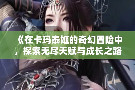 《在卡玛泰姬的奇幻冒险中，探索无尽天赋与成长之路》