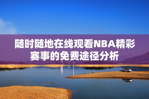 随时随地在线观看NBA精彩赛事的免费途径分析