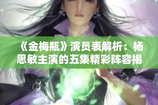 《金梅瓶》演员表解析：杨思敏主演的五集精彩阵容揭秘