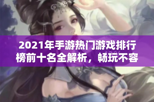 2021年手游热门游戏排行榜前十名全解析，畅玩不容错过的佳作