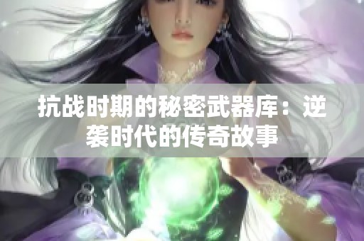 抗战时期的秘密武器库：逆袭时代的传奇故事