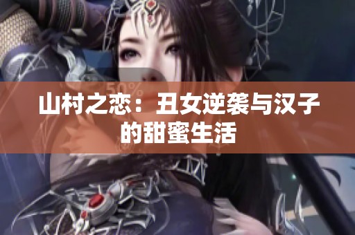 山村之恋：丑女逆袭与汉子的甜蜜生活