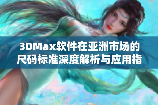 3DMax软件在亚洲市场的尺码标准深度解析与应用指导