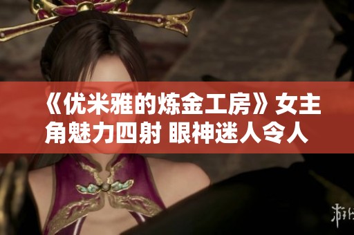 《优米雅的炼金工房》女主角魅力四射 眼神迷人令人着迷